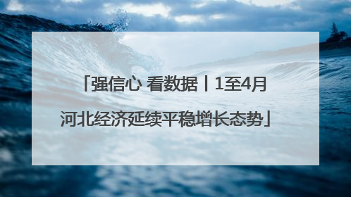 强信心 看数据丨1至4月河北经济延续平稳增长态势