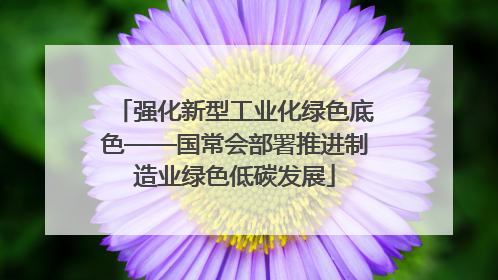 强化新型工业化绿色底色——国常会部署推进制造业绿色低碳发展