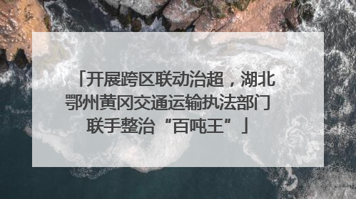 开展跨区联动治超，湖北鄂州黄冈交通运输执法部门联手整治“百吨王”