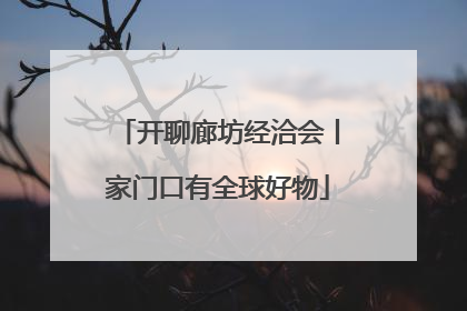 开聊廊坊经洽会丨家门口有全球好物