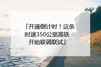 开通倒计时！这条时速350公里高铁开始联调联试