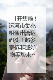 开集啦！运河市集亮相通州漕运码头！超多京杭非遗好物等您来~