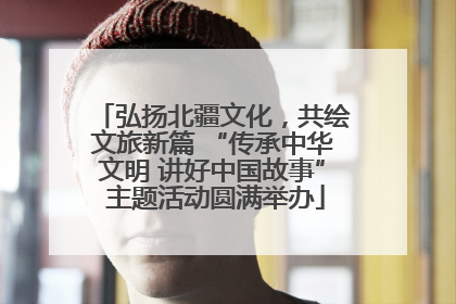 弘扬北疆文化，共绘文旅新篇 “传承中华文明 讲好中国故事” 主题活动圆满举办