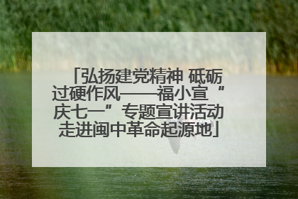 弘扬建党精神 砥砺过硬作风——福小宣“庆七一”专题宣讲活动走进闽中革命起源地
