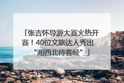 张吉怀导游大赛火热开赛！40位文旅达人秀出“湘西北待客经”