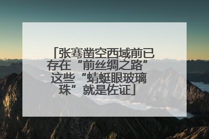 张骞凿空西域前已存在“前丝绸之路” 这些“蜻蜓眼玻璃珠”就是佐证