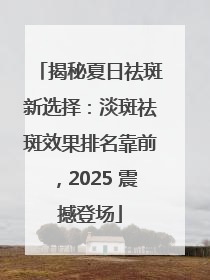 揭秘夏日祛斑新选择：淡斑祛斑效果排名靠前，2025 震撼登场