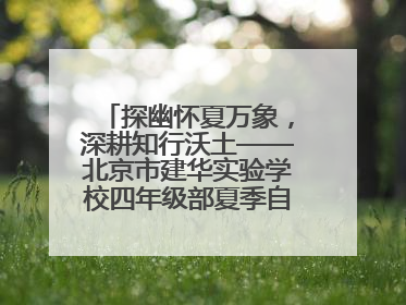 探幽怀夏万象，深耕知行沃土——北京市建华实验学校四年级部夏季自然空间课程纪实
