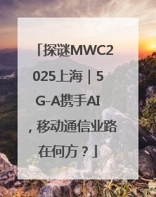 探谜MWC2025上海｜5G-A携手AI，移动通信业路在何方？