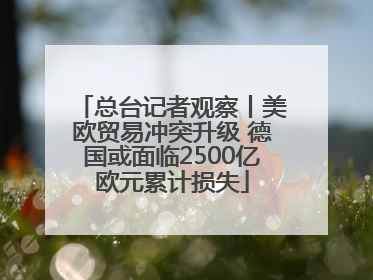 总台记者观察丨美欧贸易冲突升级 德国或面临2500亿欧元累计损失