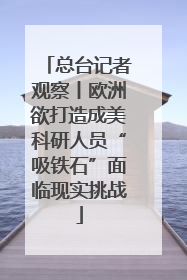 总台记者观察丨欧洲欲打造成美科研人员“吸铁石”面临现实挑战