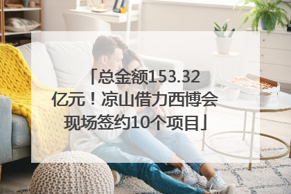 总金额153.32亿元！凉山借力西博会现场签约10个项目