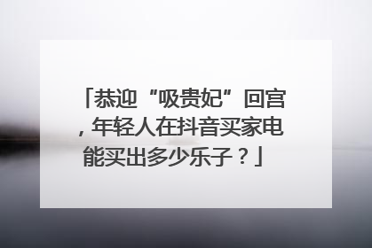 恭迎“吸贵妃”回宫，年轻人在抖音买家电能买出多少乐子？