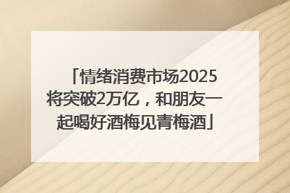情绪消费市场2025将突破2万亿，和朋友一起喝好酒梅见青梅酒