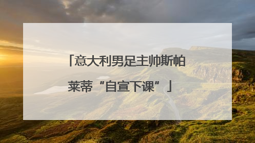 意大利男足主帅斯帕莱蒂“自宣下课”