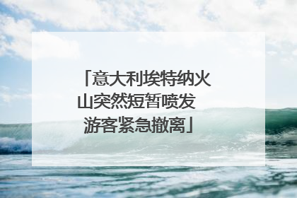 意大利埃特纳火山突然短暂喷发 游客紧急撤离