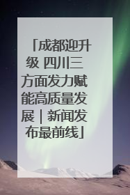 成都迎升级 四川三方面发力赋能高质量发展｜新闻发布最前线