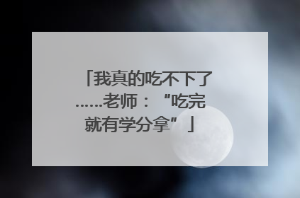 我真的吃不下了……老师：“吃完就有学分拿”