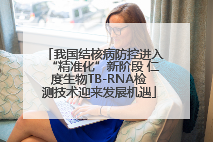 我国结核病防控进入“精准化”新阶段 仁度生物TB-RNA检测技术迎来发展机遇