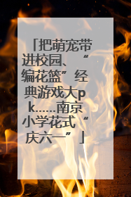 把萌宠带进校园、“编花篮”经典游戏大pk……南京小学花式“庆六一”