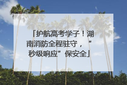 护航高考学子！湖南消防全程驻守，“秒级响应”保安全