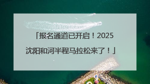 报名通道已开启！2025沈阳和河半程马拉松来了！