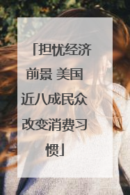 担忧经济前景 美国近八成民众改变消费习惯