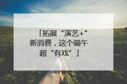 拓展“演艺+”新消费，这个端午超“有戏”