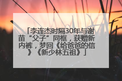 李连杰时隔30年与谢苗“父子”同框，获赠新内裤，梦回《给爸爸的信》《新少林五祖》