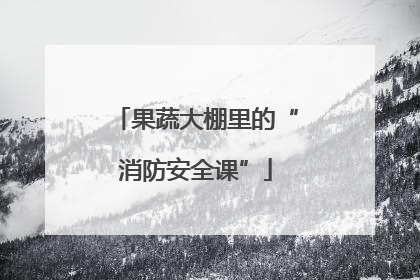 果蔬大棚里的“消防安全课”