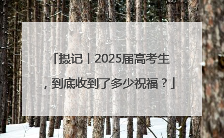 摄记丨2025届高考生，到底收到了多少祝福？
