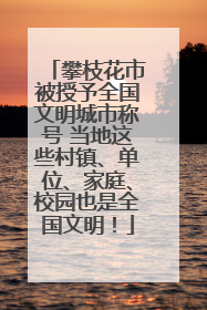攀枝花市被授予全国文明城市称号 当地这些村镇、单位、家庭、校园也是全国文明！