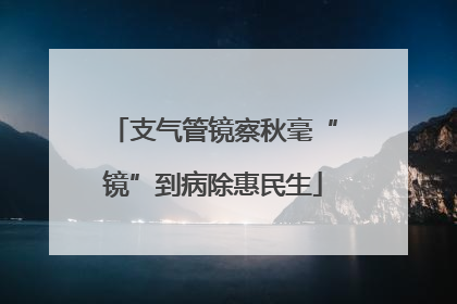 支气管镜察秋毫“镜”到病除惠民生