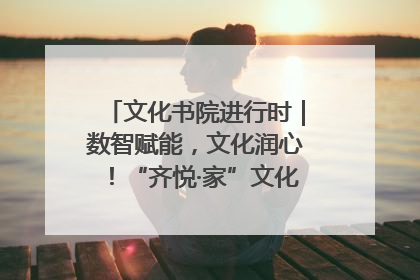文化书院进行时｜数智赋能，文化润心！“齐悦·家”文化书院超有料