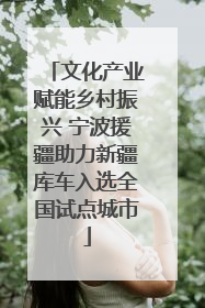 文化产业赋能乡村振兴 宁波援疆助力新疆库车入选全国试点城市