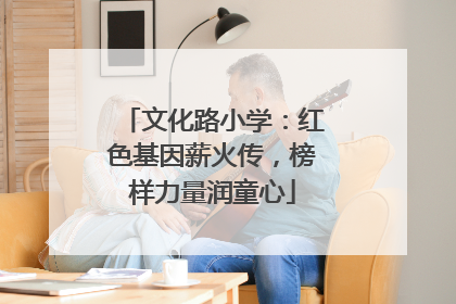 文化路小学：红色基因薪火传，榜样力量润童心