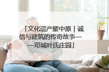 文化遗产耀中原｜诚信与建筑的传奇故事——邓城叶氏庄园