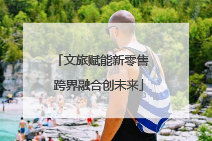 文旅赋能新零售 跨界融合创未来