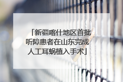 新疆喀什地区首批听障患者在山东完成人工耳蜗植入手术