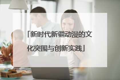 新时代新疆动漫的文化突围与创新实践