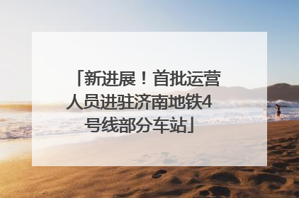 新进展！首批运营人员进驻济南地铁4号线部分车站