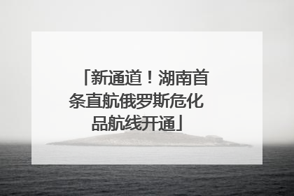 新通道！湖南首条直航俄罗斯危化品航线开通