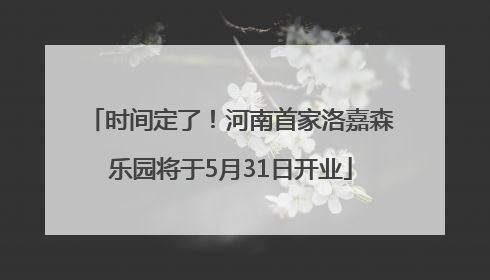 时间定了！河南首家洛嘉森乐园将于5月31日开业