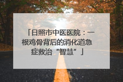 日照市中医医院：一根鸡骨背后的消化道急症救治“智慧”