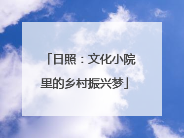 日照：文化小院里的乡村振兴梦