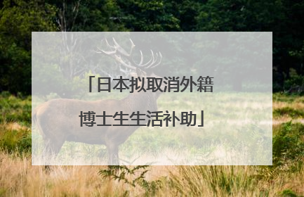 日本拟取消外籍博士生生活补助