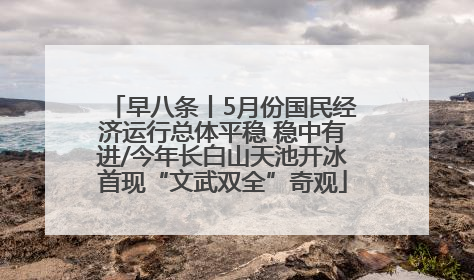 早八条丨5月份国民经济运行总体平稳 稳中有进/今年长白山天池开冰首现“文武双全”奇观
