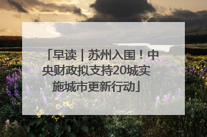 早读｜苏州入围！中央财政拟支持20城实施城市更新行动