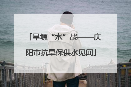 旱塬“水”战——庆阳市抗旱保供水见闻