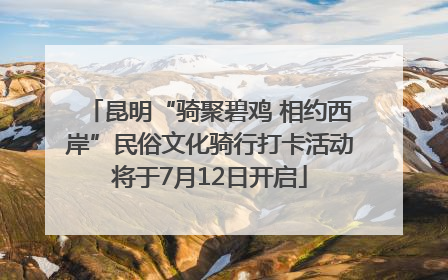 昆明“骑聚碧鸡 相约西岸”民俗文化骑行打卡活动将于7月12日开启